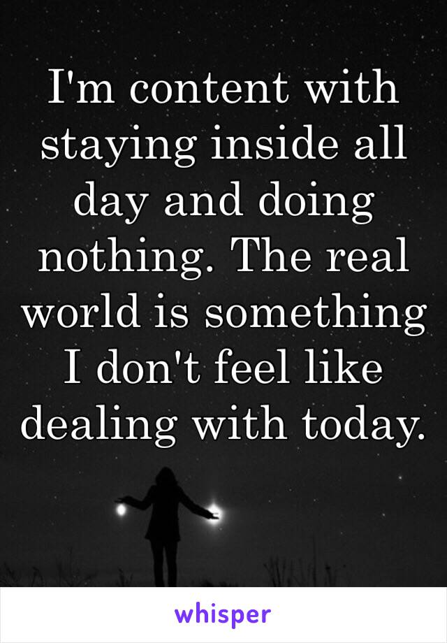 I'm content with staying inside all day and doing nothing. The real world is something I don't feel like dealing with today. 