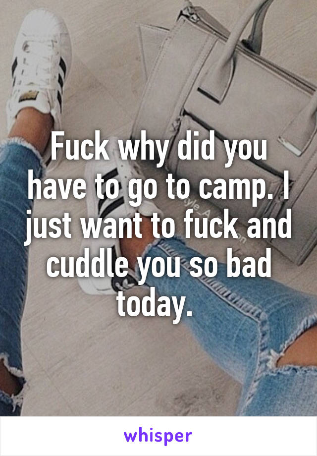 Fuck why did you have to go to camp. I just want to fuck and cuddle you so bad today. 