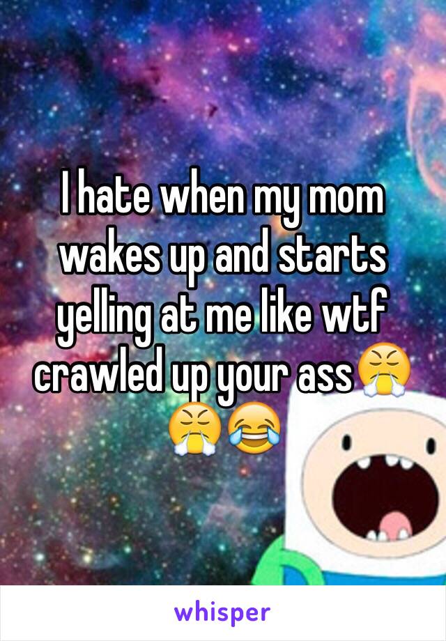 I hate when my mom wakes up and starts yelling at me like wtf crawled up your ass😤😤😂