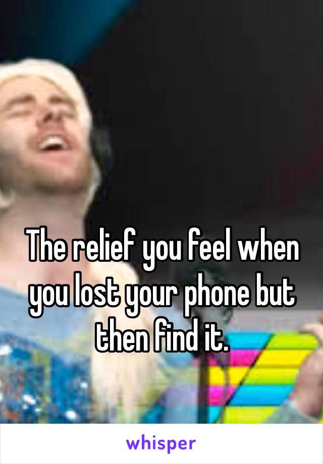 The relief you feel when you lost your phone but then find it. 
