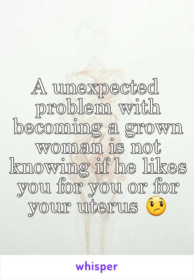 A unexpected problem with becoming a grown woman is not knowing if he likes you for you or for your uterus 😞