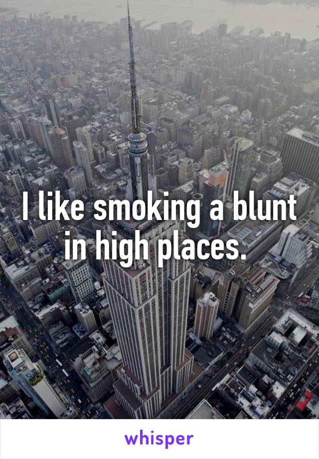 I like smoking a blunt in high places. 