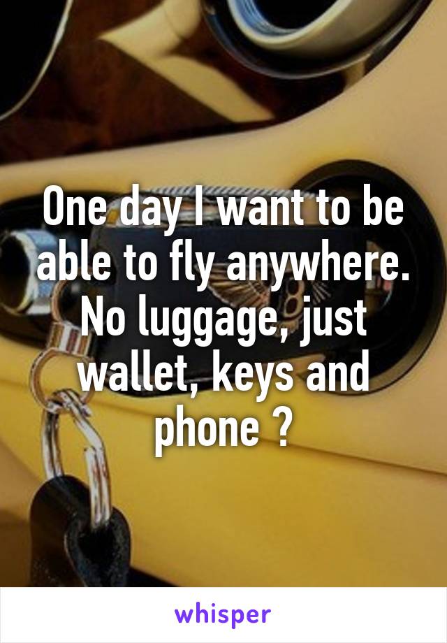 One day I want to be able to fly anywhere. No luggage, just wallet, keys and phone 😊