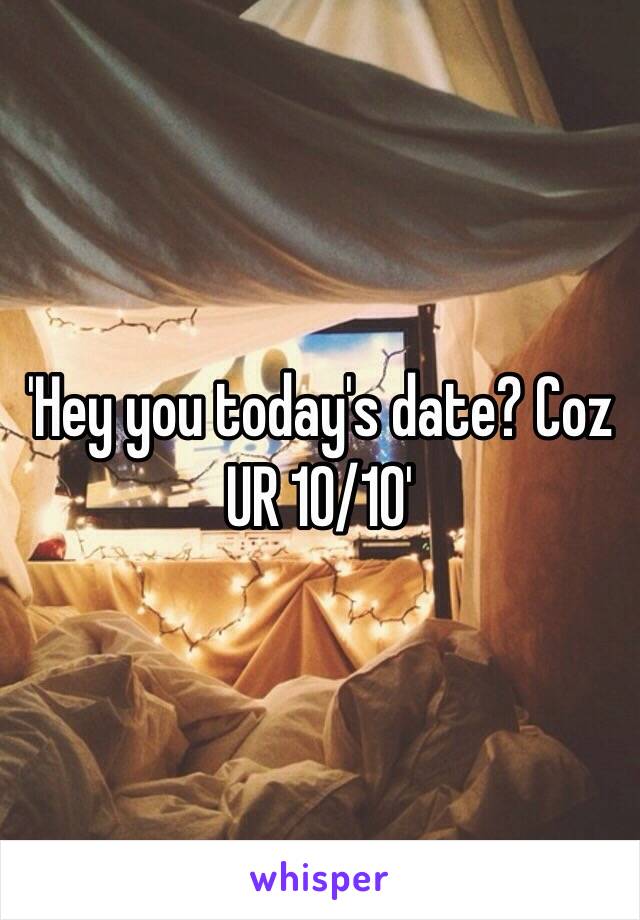 'Hey you today's date? Coz UR 10/10'