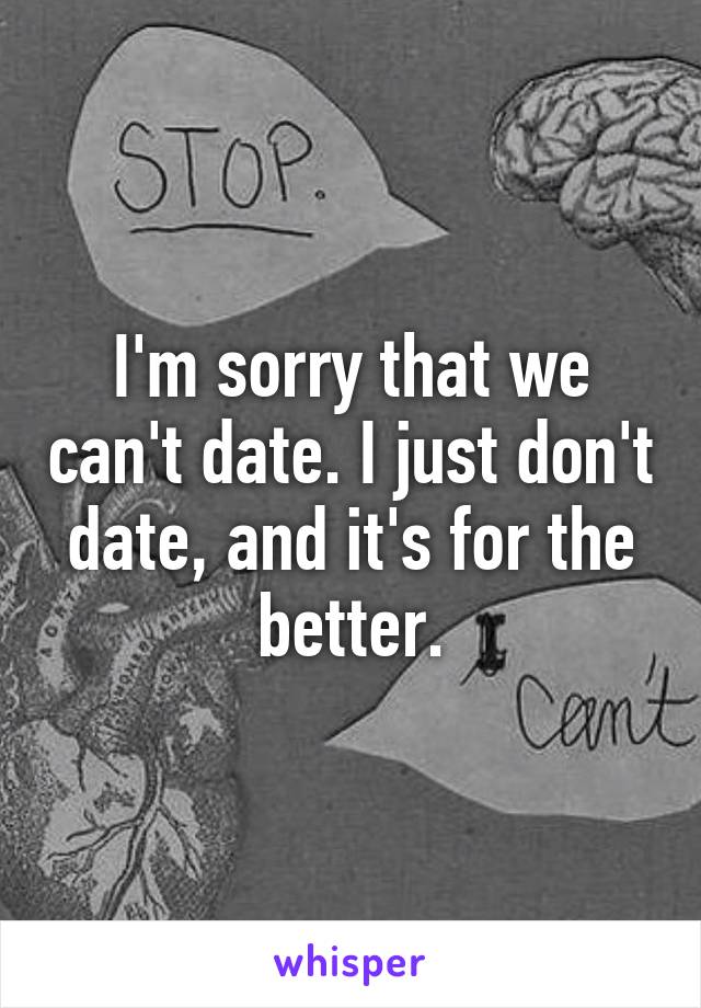 I'm sorry that we can't date. I just don't date, and it's for the better.