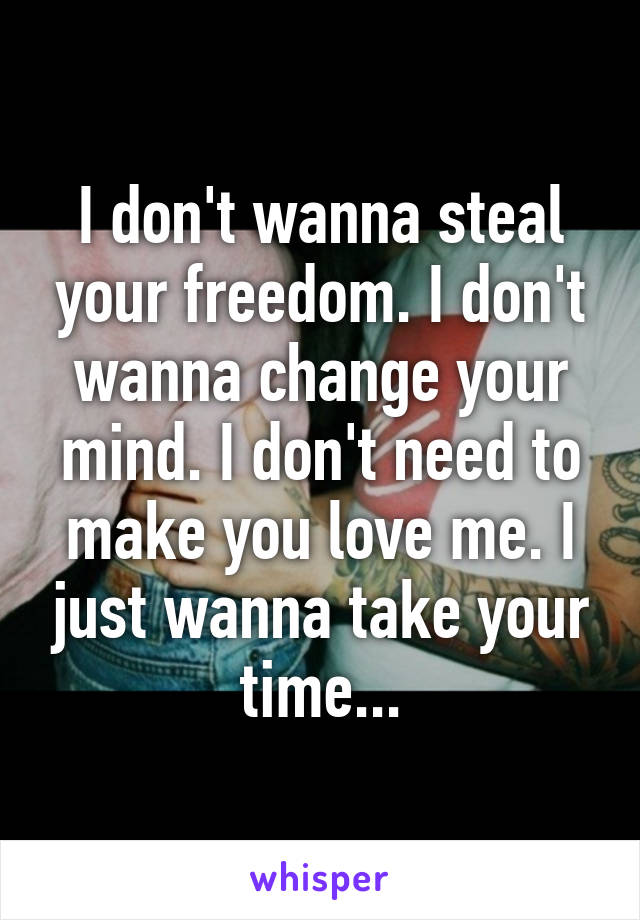 I don't wanna steal your freedom. I don't wanna change your mind. I don't need to make you love me. I just wanna take your time...