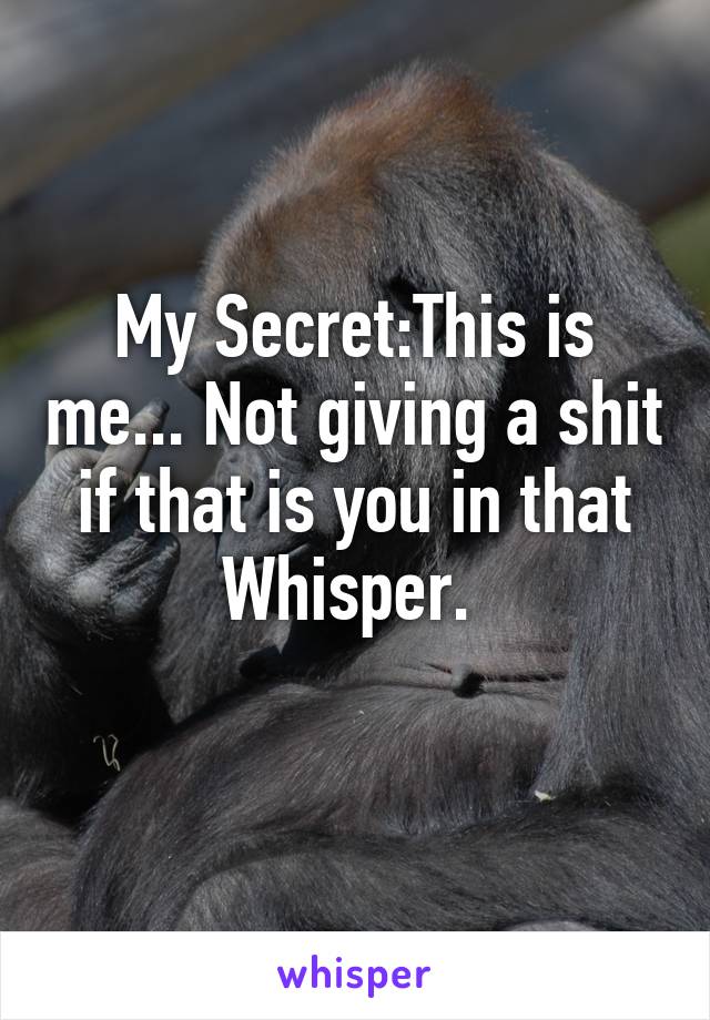 My Secret:This is me... Not giving a shit if that is you in that Whisper. 
