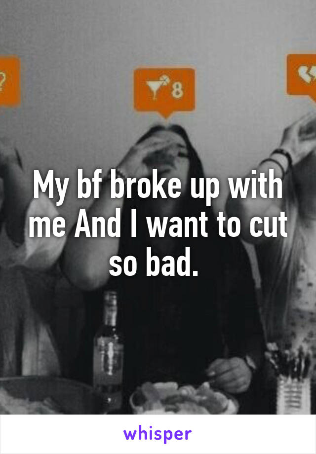 My bf broke up with me And I want to cut so bad. 