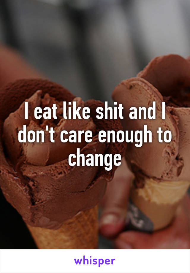 I eat like shit and I don't care enough to change