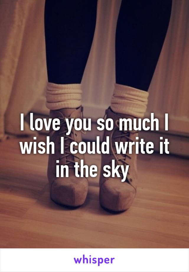 
I love you so much I wish I could write it in the sky 