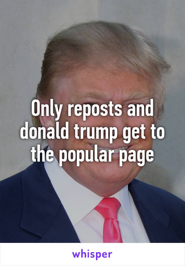 Only reposts and donald trump get to the popular page