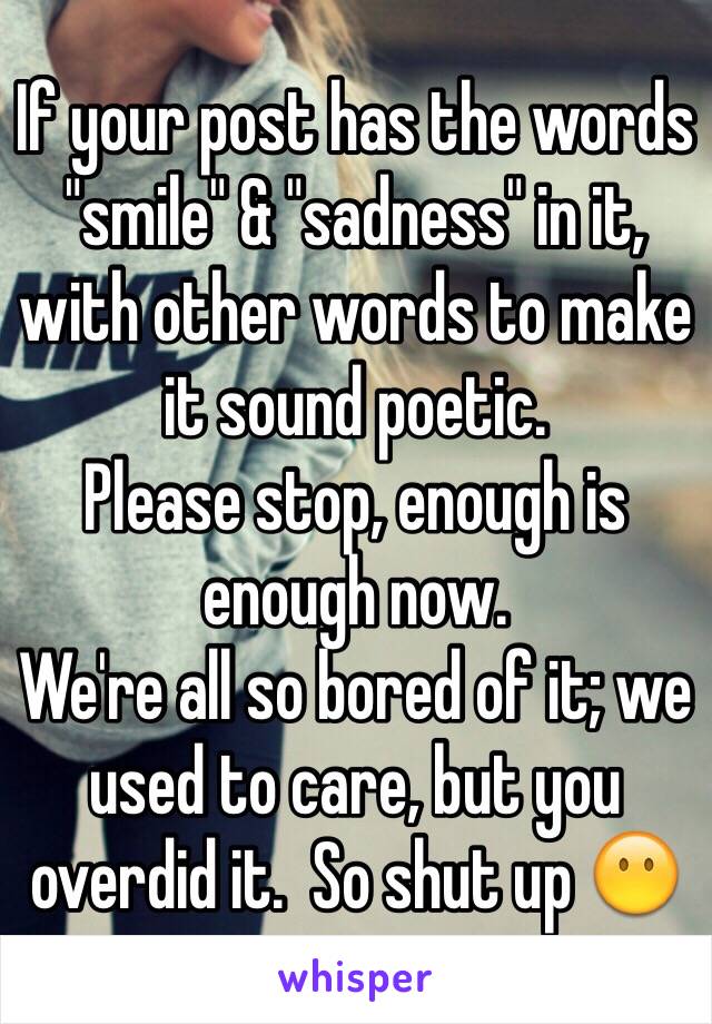 If your post has the words "smile" & "sadness" in it, with other words to make it sound poetic.
Please stop, enough is enough now.
We're all so bored of it; we used to care, but you overdid it.  So shut up 😶