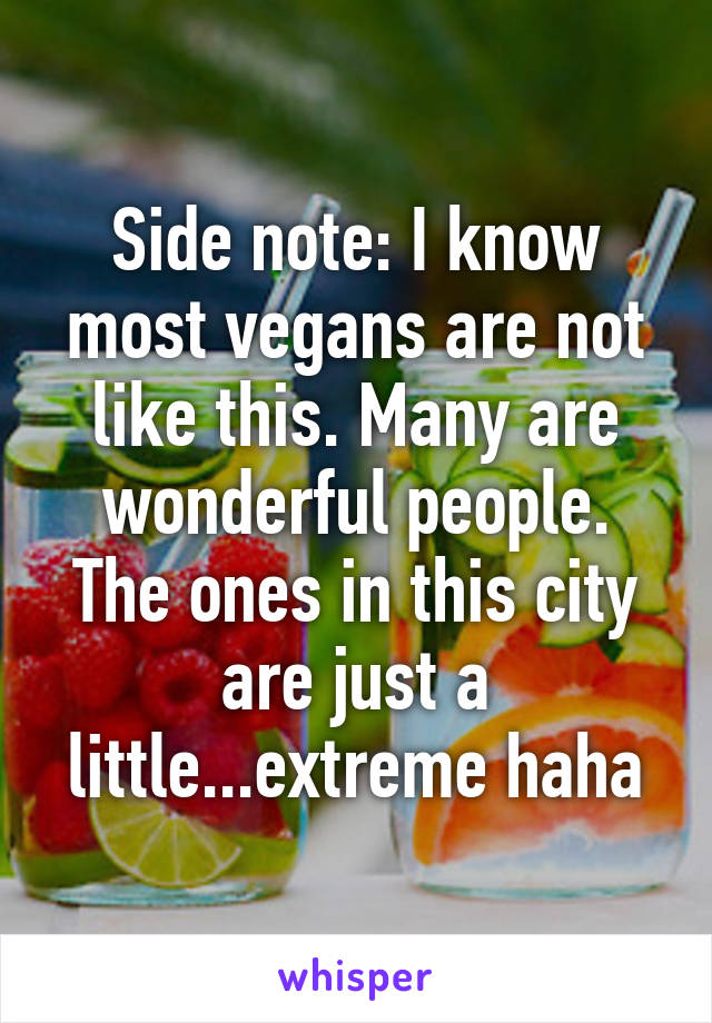 Side note: I know most vegans are not like this. Many are wonderful people. The ones in this city are just a little...extreme haha