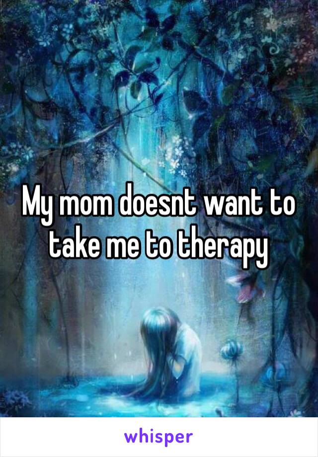 My mom doesnt want to take me to therapy