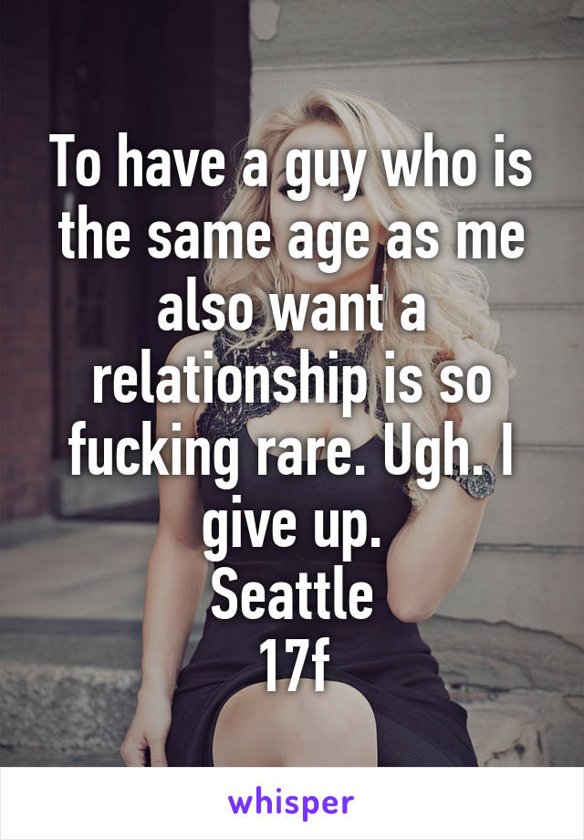 To have a guy who is the same age as me also want a relationship is so fucking rare. Ugh. I give up.
Seattle
17f