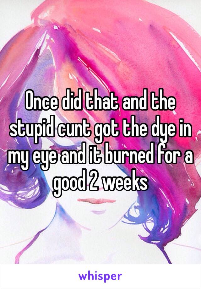 Once did that and the stupid cunt got the dye in my eye and it burned for a good 2 weeks