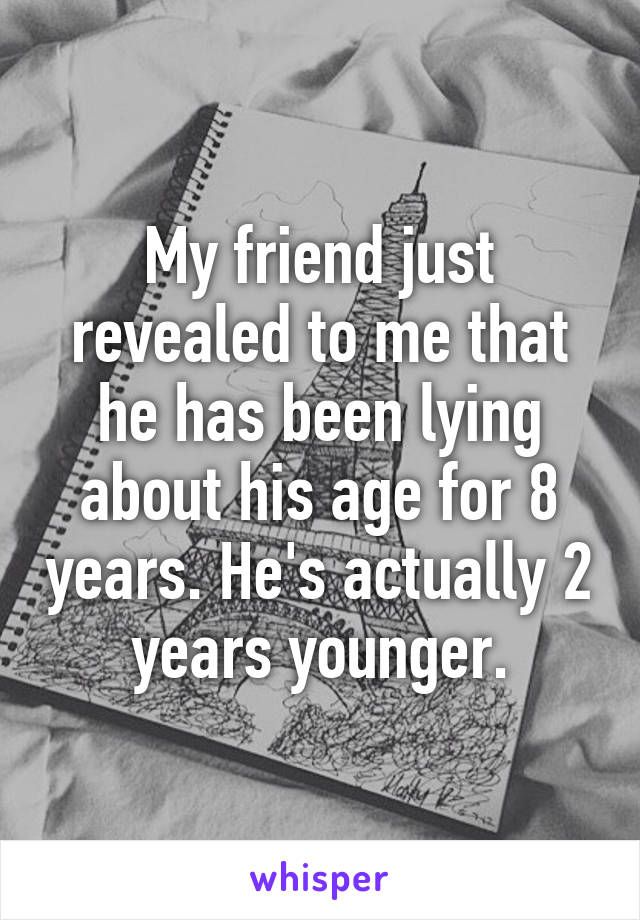 My friend just revealed to me that he has been lying about his age for 8 years. He's actually 2 years younger.