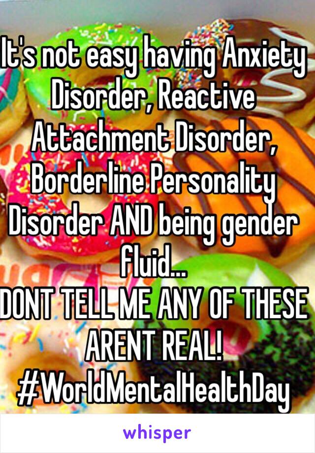 It's not easy having Anxiety Disorder, Reactive Attachment Disorder, Borderline Personality Disorder AND being gender fluid...
DONT TELL ME ANY OF THESE ARENT REAL!  
#WorldMentalHealthDay