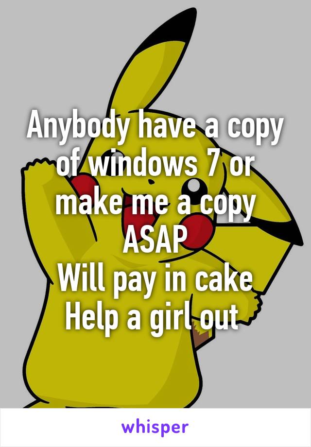 Anybody have a copy of windows 7 or make me a copy ASAP
Will pay in cake
Help a girl out 