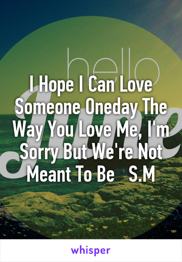 I Hope I Can Love Someone Oneday The Way You Love Me, I'm Sorry But We're Not Meant To Be   S.M