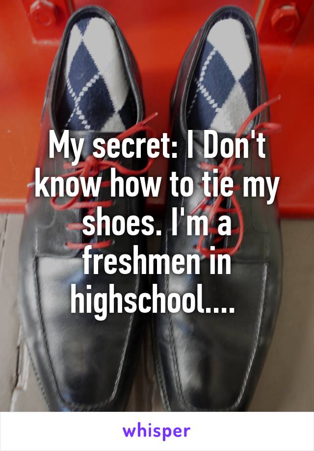 My secret: I Don't know how to tie my shoes. I'm a freshmen in highschool.... 