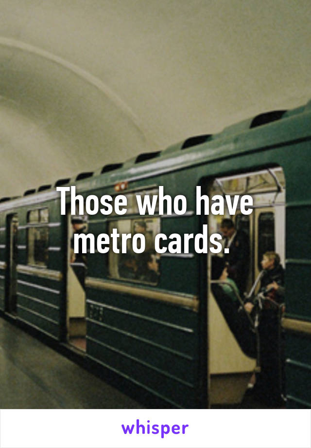 Those who have metro cards. 