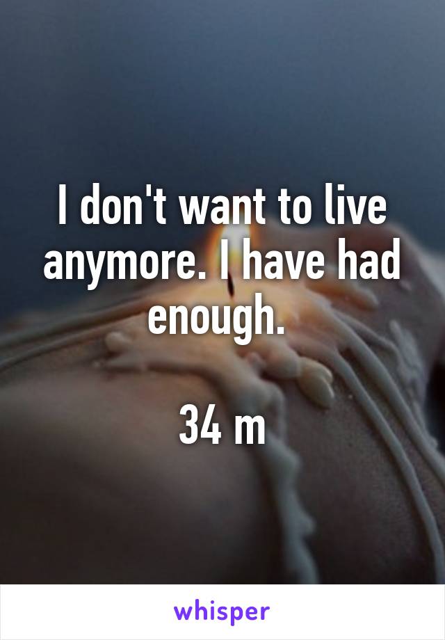 I don't want to live anymore. I have had enough. 

34 m