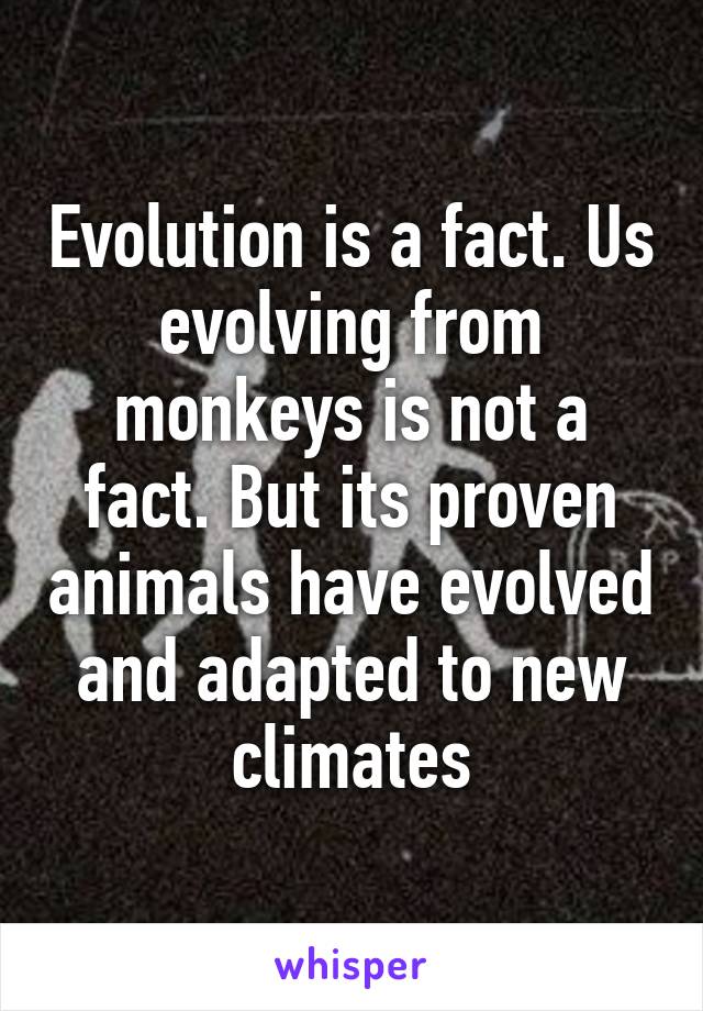 Evolution is a fact. Us evolving from monkeys is not a fact. But its proven animals have evolved and adapted to new climates