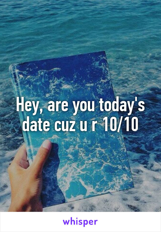 Hey, are you today's date cuz u r 10/10