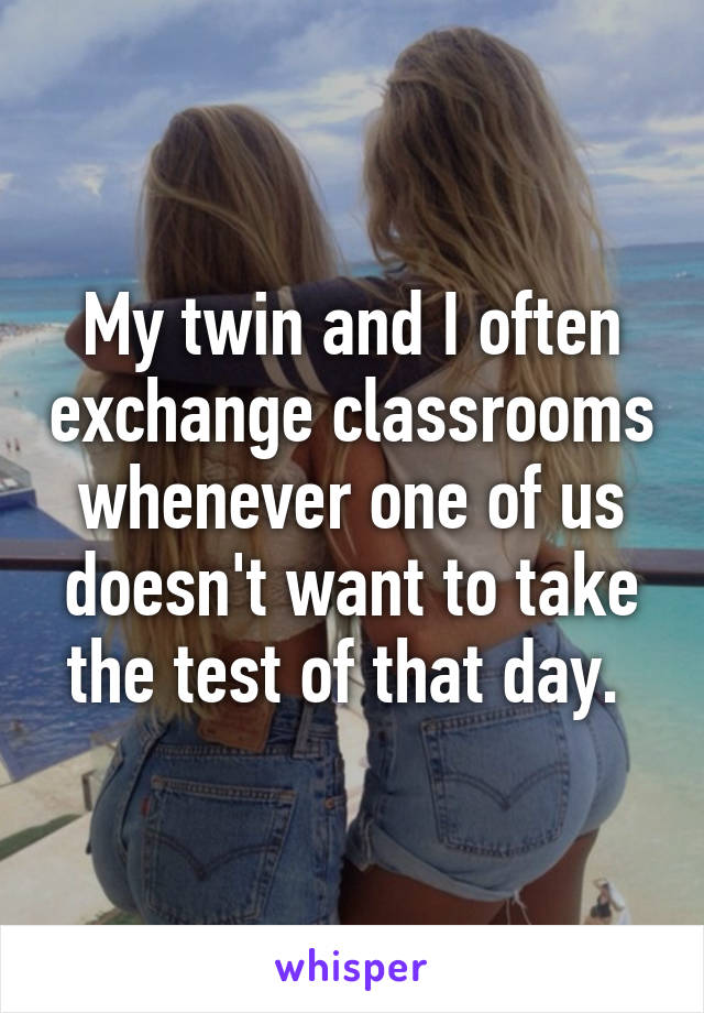 My twin and I often exchange classrooms whenever one of us doesn't want to take the test of that day. 