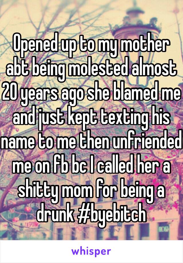 Opened up to my mother abt being molested almost 20 years ago she blamed me and just kept texting his name to me then unfriended me on fb bc I called her a shitty mom for being a drunk #byebitch