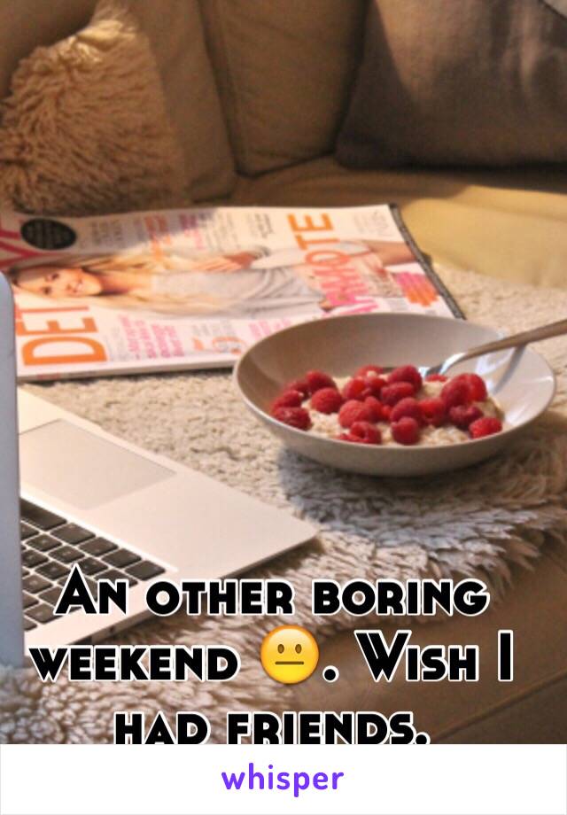 An other boring weekend 😐. Wish I had friends.