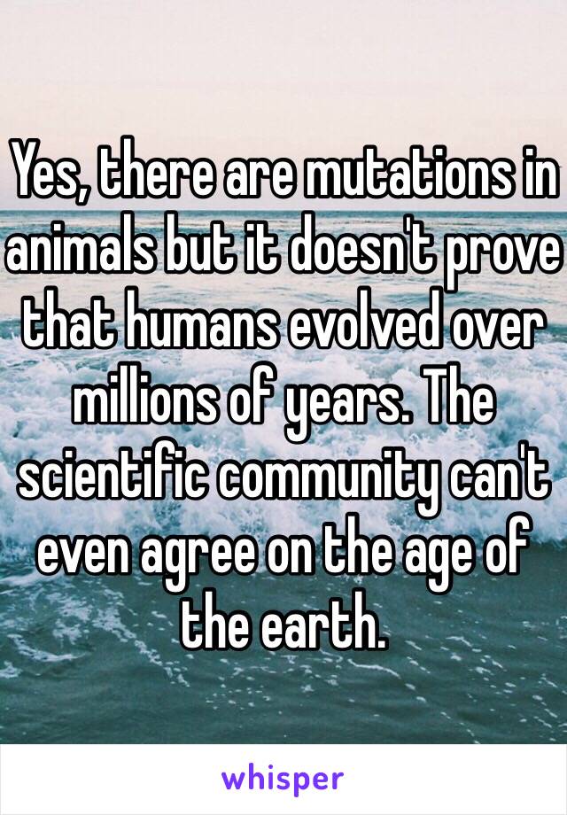 Yes, there are mutations in animals but it doesn't prove that humans evolved over millions of years. The scientific community can't even agree on the age of the earth. 