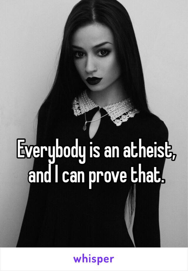 Everybody is an atheist, and I can prove that. 