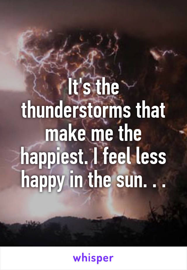 It's the thunderstorms that make me the happiest. I feel less happy in the sun. . .