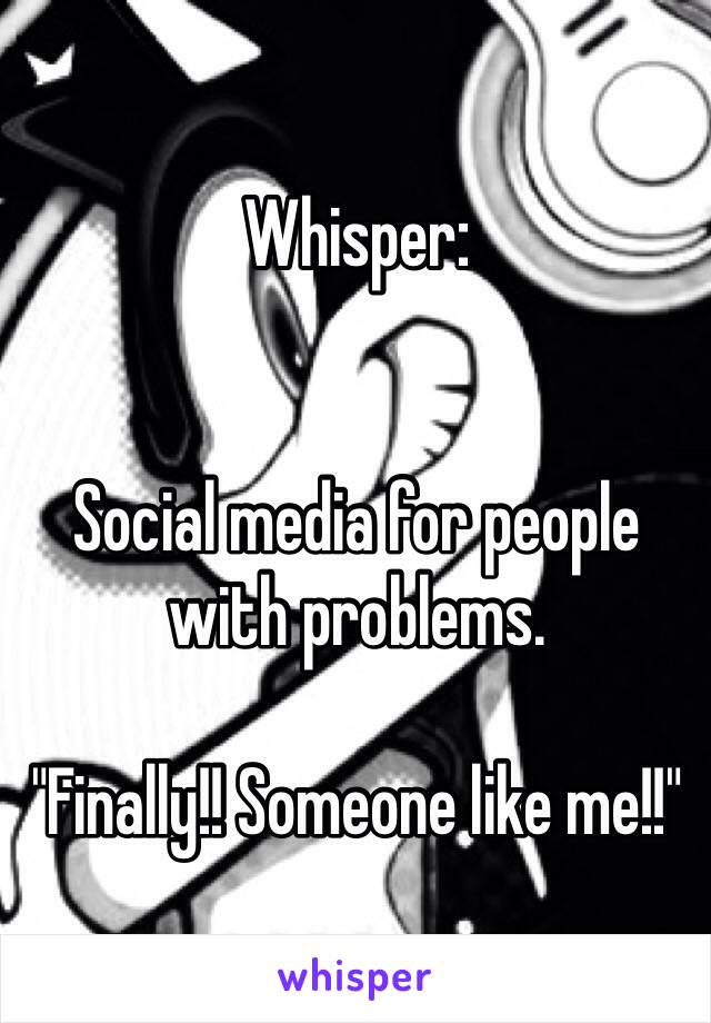 Whisper:


Social media for people with problems.

"Finally!! Someone like me!!"