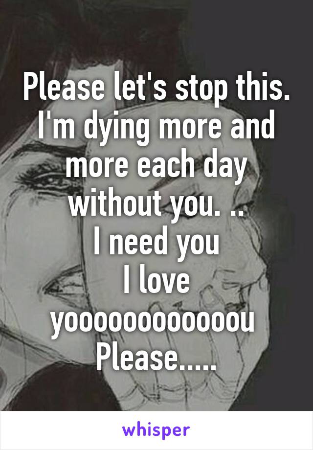 Please let's stop this. I'm dying more and more each day without you. ..
I need you
I love yoooooooooooou 
Please.....