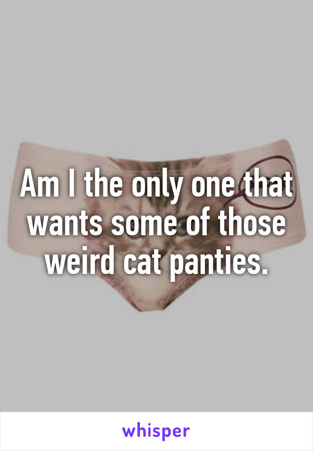 Am I the only one that wants some of those weird cat panties.