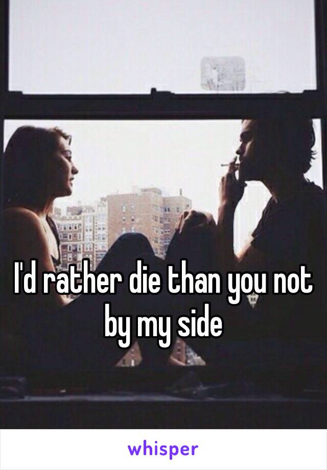 I'd rather die than you not by my side