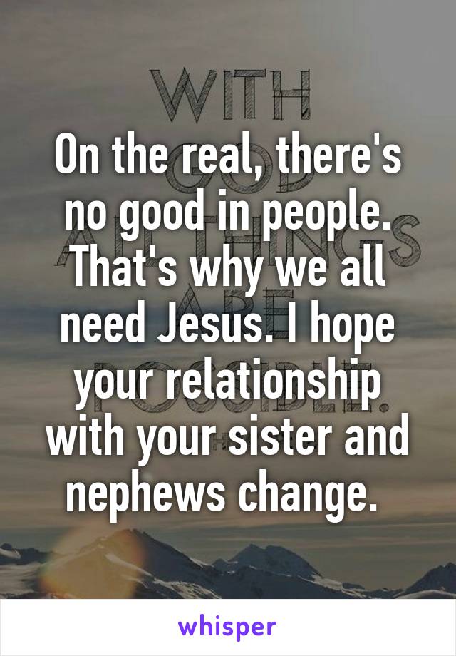 On the real, there's no good in people. That's why we all need Jesus. I hope your relationship with your sister and nephews change. 