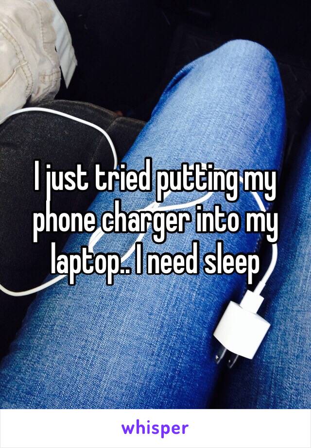 I just tried putting my phone charger into my laptop.. I need sleep 