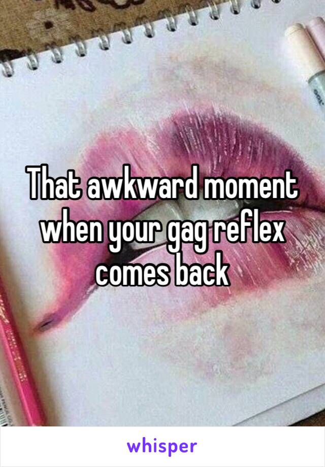 That awkward moment when your gag reflex comes back