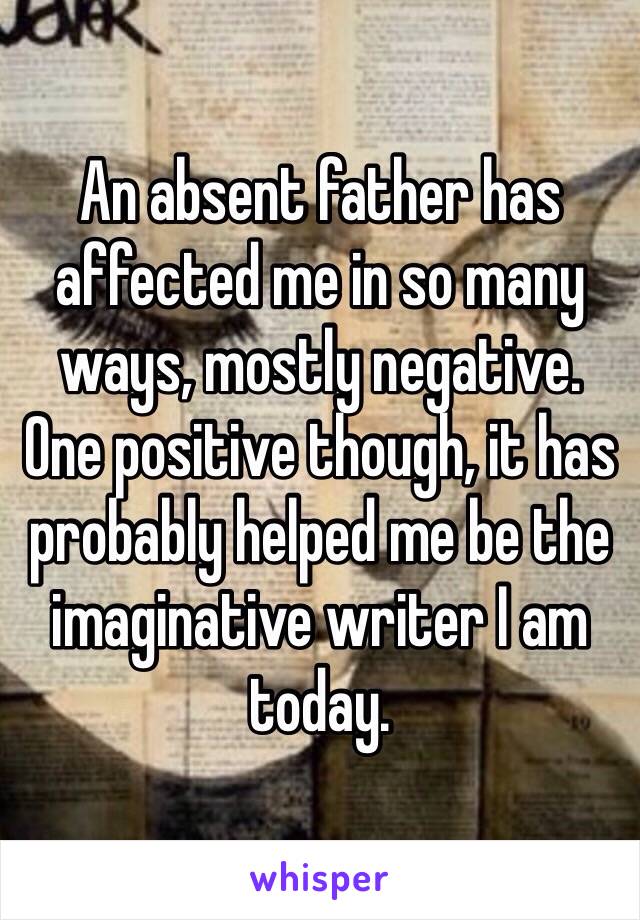 An absent father has affected me in so many ways, mostly negative.
One positive though, it has probably helped me be the imaginative writer I am today.