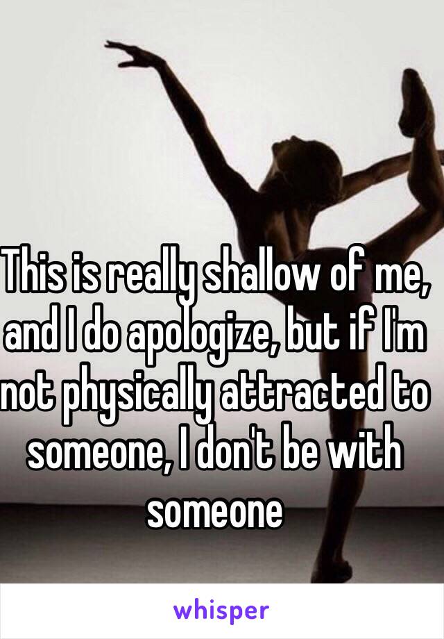 This is really shallow of me, and I do apologize, but if I'm not physically attracted to someone, I don't be with someone