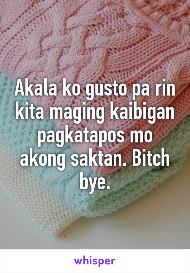 Akala ko gusto pa rin kita maging kaibigan pagkatapos mo akong saktan. Bitch bye.