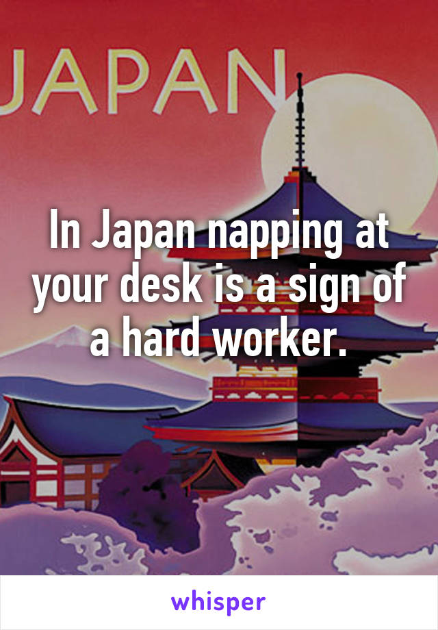 In Japan napping at your desk is a sign of a hard worker.
