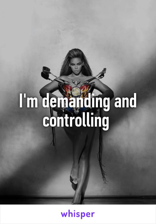 I'm demanding and controlling 