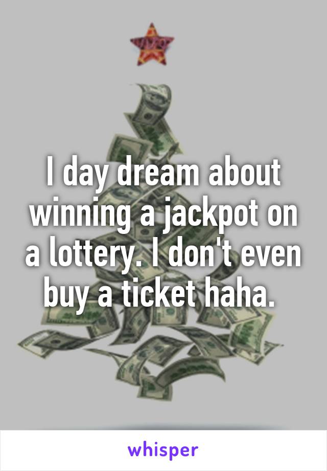 I day dream about winning a jackpot on a lottery. I don't even buy a ticket haha. 