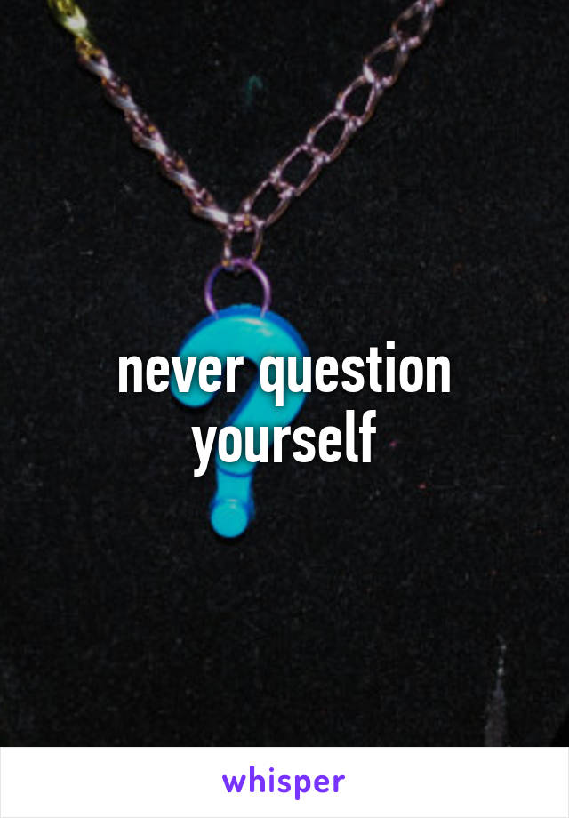 never question yourself