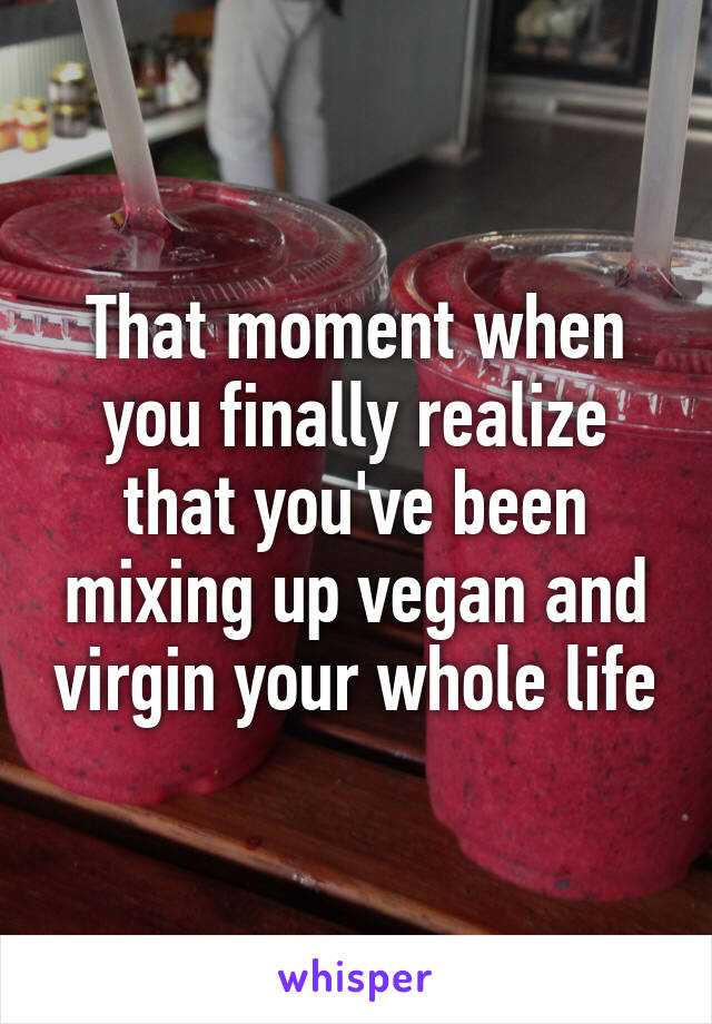 That moment when you finally realize that you've been mixing up vegan and virgin your whole life